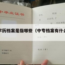 中专学历档案是指哪些（中专档案有什么用处）