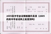 2005高中毕业证模板图片高清（2005的高中毕业证网上能查到吗）