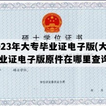 2023年大专毕业证电子版(大专毕业证电子版原件在哪里查询)