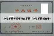 中专学历等同于什么学历（中专学历相当于）