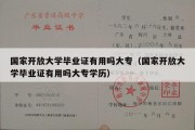 国家开放大学毕业证有用吗大专（国家开放大学毕业证有用吗大专学历）