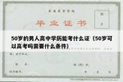 50岁的男人高中学历能考什么证（50岁可以高考吗需要什么条件）