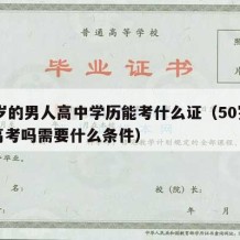 50岁的男人高中学历能考什么证（50岁可以高考吗需要什么条件）