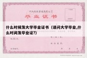 什么时候发大学毕业证书（请问大学毕业,什么时间发毕业证?）