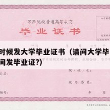 什么时候发大学毕业证书（请问大学毕业,什么时间发毕业证?）