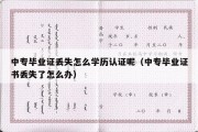 中专毕业证丢失怎么学历认证呢（中专毕业证书丢失了怎么办）