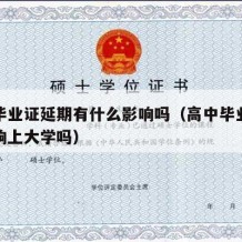 高中毕业证延期有什么影响吗（高中毕业证缓发影响上大学吗）