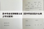 高中毕业证到哪里认证（高中毕业证在什么网上可以查到）