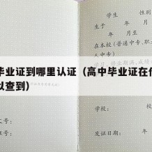 高中毕业证到哪里认证（高中毕业证在什么网上可以查到）