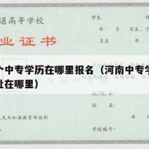 想考个中专学历在哪里报名（河南中专学历认证地址在哪里）