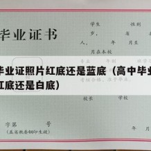 高中毕业证照片红底还是蓝底（高中毕业证照片是红底还是白底）