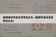 函授本科毕业证没领怎么办（函授毕业证没拿到怎么办）