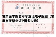 甘肃医学院自考毕业证电子版图（甘肃自考毕业证P图多少钱）