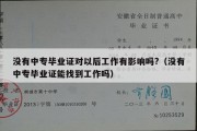 没有中专毕业证对以后工作有影响吗?（没有中专毕业证能找到工作吗）