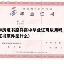 高中学历证书原件高中毕业证可以用吗（高中毕业证书原件是什么）