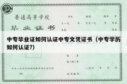 中专毕业证如何认证中专文凭证书（中专学历如何认证?）