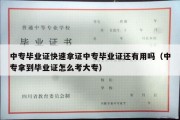 中专毕业证快速拿证中专毕业证还有用吗（中专拿到毕业证怎么考大专）