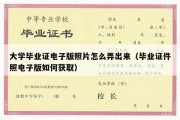 大学毕业证电子版照片怎么弄出来（毕业证件照电子版如何获取）