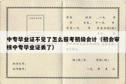 中专毕业证不见了怎么报考初级会计（初会审核中专毕业证丢了）