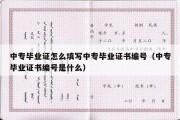 中专毕业证怎么填写中专毕业证书编号（中专毕业证书编号是什么）