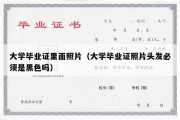 大学毕业证里面照片（大学毕业证照片头发必须是黑色吗）