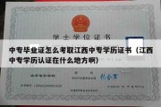 中专毕业证怎么考取江西中专学历证书（江西中专学历认证在什么地方啊）