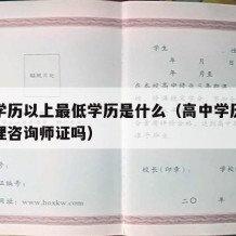 高中学历以上最低学历是什么（高中学历可以考心理咨询师证吗）