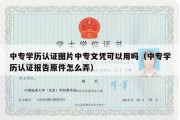 中专学历认证图片中专文凭可以用吗（中专学历认证报告原件怎么弄）