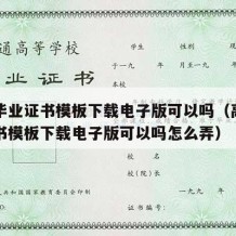 高中毕业证书模板下载电子版可以吗（高中毕业证书模板下载电子版可以吗怎么弄）