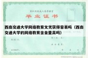 西南交通大学网络教育文凭获得容易吗（西南交通大学的网络教育含金量高吗）