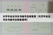 大学毕业证书证书编号在哪里看（大学毕业证书证书编号在哪里看啊）