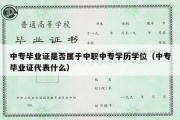 中专毕业证是否属于中职中专学历学位（中专毕业证代表什么）