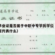 中专毕业证是否属于中职中专学历学位（中专毕业证代表什么）