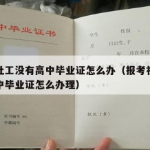 报考社工没有高中毕业证怎么办（报考社工没有高中毕业证怎么办理）