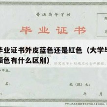 大学毕业证书外皮蓝色还是红色（大学毕业证外壳颜色有什么区别）