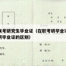 在职联考研究生毕业证（在职考研毕业证和在校考研毕业证的区别）