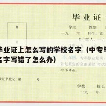 中专毕业证上怎么写的学校名字（中专毕业证上的名字写错了怎么办）