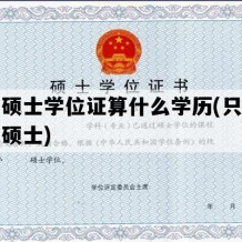 只有硕士学位证算什么学历(只有学位的硕士)