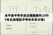 永平县中专毕业证模板图片(1995年云南地区中专补办多少钱）