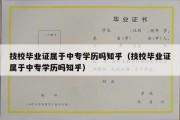 技校毕业证属于中专学历吗知乎（技校毕业证属于中专学历吗知乎）