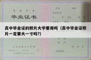 高中毕业证的照片大学要用吗（高中毕业证照片一定要大一寸吗?）