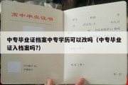 中专毕业证档案中专学历可以改吗（中专毕业证入档案吗?）