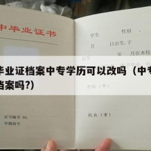 中专毕业证档案中专学历可以改吗（中专毕业证入档案吗?）