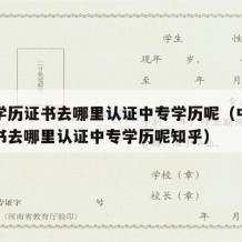 中专学历证书去哪里认证中专学历呢（中专学历证书去哪里认证中专学历呢知乎）