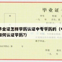 中专毕业证怎样学历认证中专学历的（中专毕业证如何认证学历?）