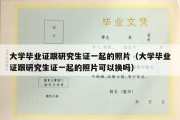 大学毕业证跟研究生证一起的照片（大学毕业证跟研究生证一起的照片可以换吗）