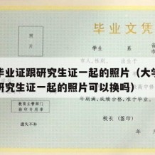 大学毕业证跟研究生证一起的照片（大学毕业证跟研究生证一起的照片可以换吗）