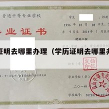 学历证明去哪里办理（学历证明去哪里办理流程）