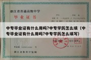 中专毕业证有什么用吗?中专学历怎么填（中专毕业证有什么用吗?中专学历怎么填写）