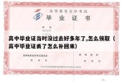 高中毕业证当时没过去好多年了,怎么领取（高中毕业证丢了怎么补回来）